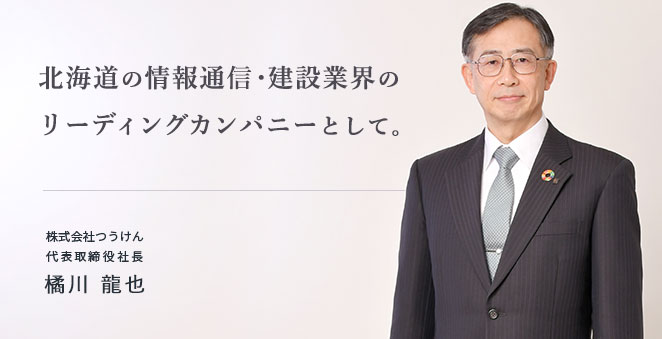 北海道の情報通信・建設業界のリーディングカンパニーとして。株式会社つうけん代表取締役 社長 橘川 龍也