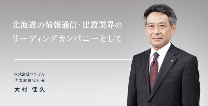 北海道の情報通信・建設業界のリーディングカンパニーとして。株式会社つうけん代表取締役 社長 大村佳久